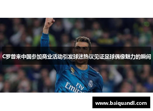 C罗曾来中国参加商业活动引发球迷热议见证足球偶像魅力的瞬间